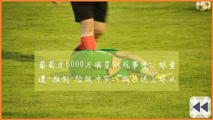 葡萄牙6000万明星欧冠事件：球童遭-推倒-险致冲突，我已送上球衣