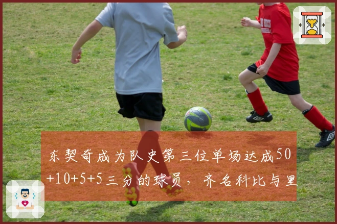 东契奇成为队史第三位单场达成50+10+5+5三分的球员,齐名科比与里夫斯