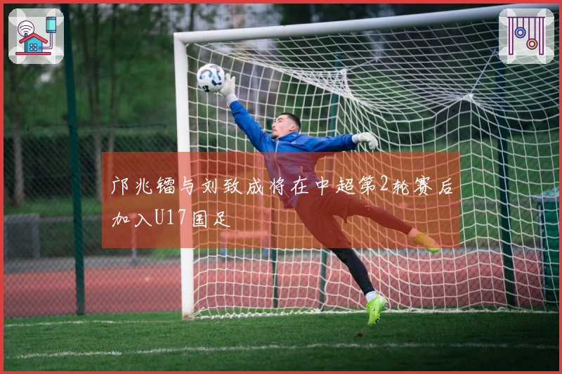 邝兆镭与刘致成将在中超第2轮赛后加入U17国足