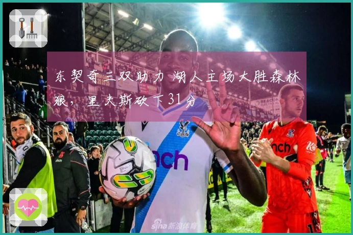 东契奇三双助力 湖人主场大胜森林狼，里夫斯砍下31分