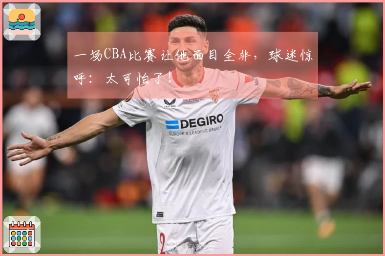 一场CBA比赛让他面目全非，球迷惊呼：太可怕了！