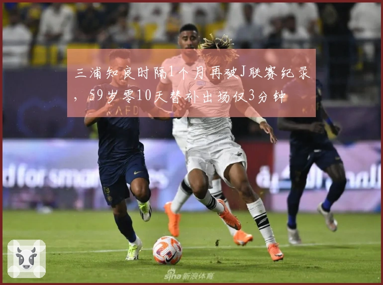 三浦知良时隔1个月再破J联赛纪录，59岁零10天替补出场仅3分钟