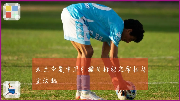 米兰今夏中卫引援目标锁定希拉与金玟哉