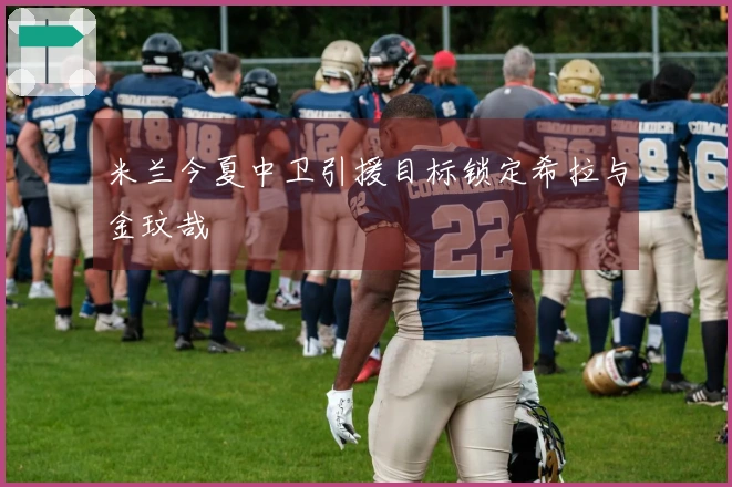 米兰今夏中卫引援目标锁定希拉与金玟哉