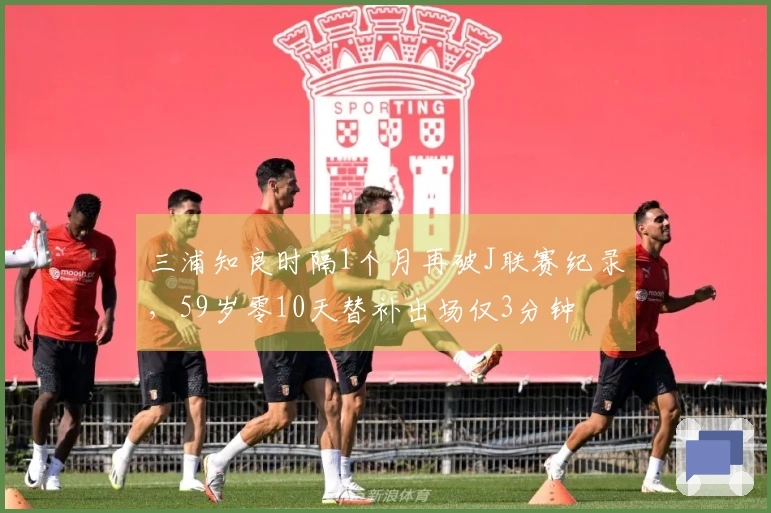 三浦知良时隔1个月再破J联赛纪录，59岁零10天替补出场仅3分钟