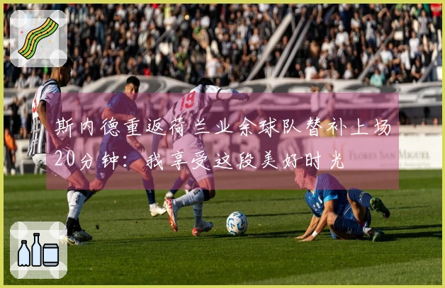 斯内德重返荷兰业余球队替补上场20分钟：我享受这段美好时光