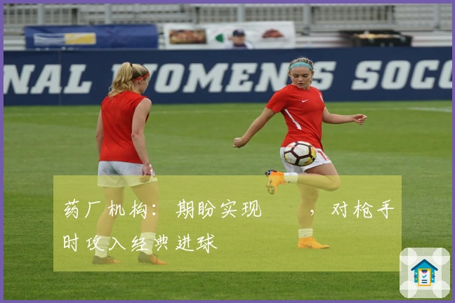 药厂机构：期盼实现✅️，对枪手时攻入经典进球