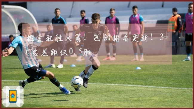 掘金狂胜火箭！西部排名更新！3-6名差距仅0.5胜