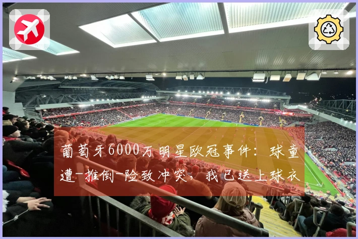 葡萄牙6000万明星欧冠事件：球童遭-推倒-险致冲突，我已送上球衣