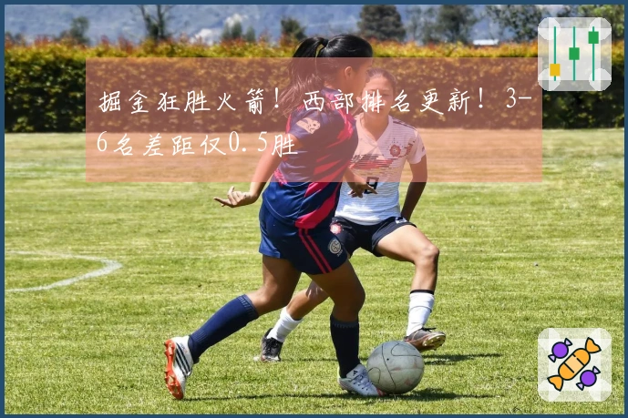 掘金狂胜火箭！西部排名更新！3-6名差距仅0.5胜