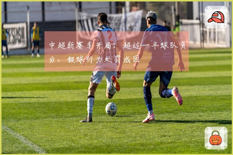 中超新赛季开局：超过一半球队负分，假球行为处罚成因