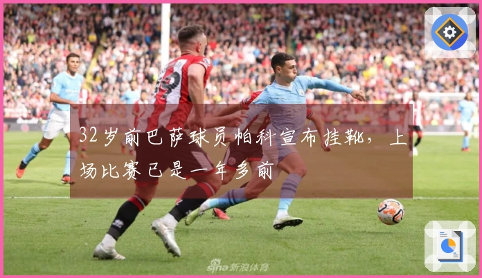 32岁前巴萨球员帕科宣布挂靴，上场比赛已是一年多前