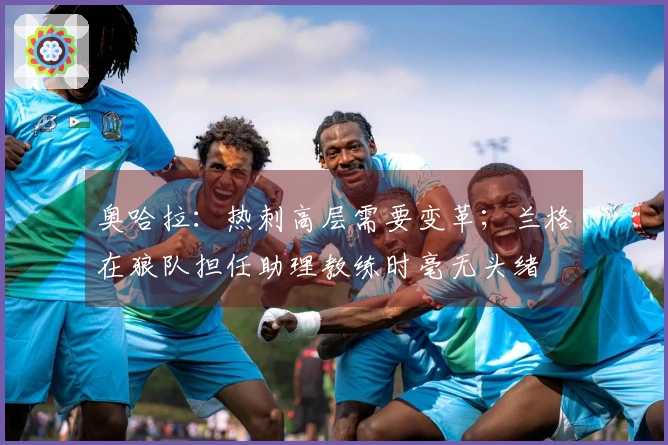 奥哈拉：热刺高层需要变革；兰格在狼队担任助理教练时毫无头绪