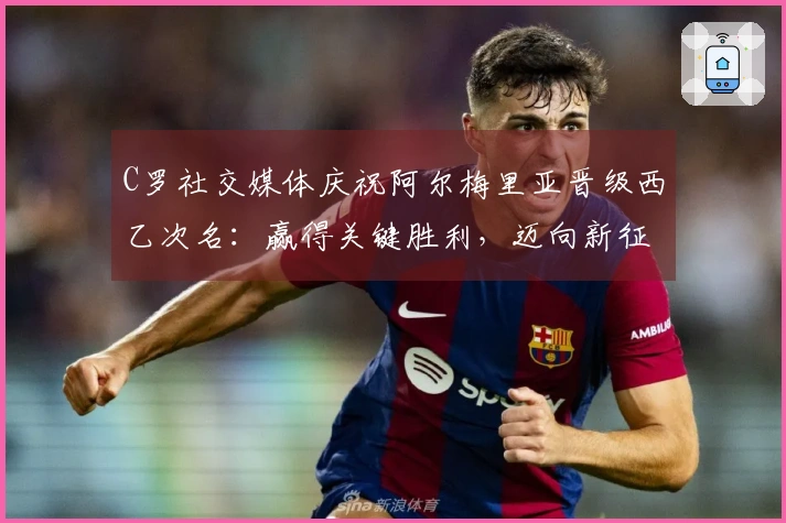C罗社交媒体庆祝阿尔梅里亚晋级西乙次名：赢得关键胜利，迈向新征程