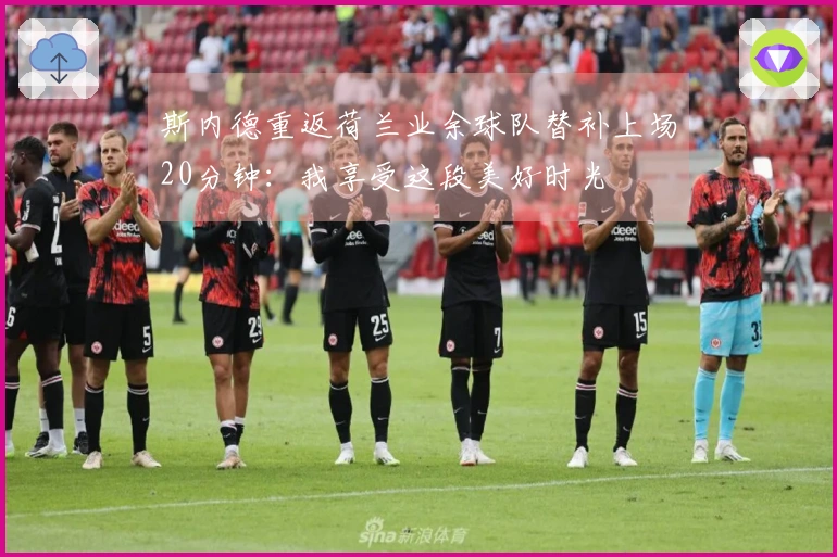 斯内德重返荷兰业余球队替补上场20分钟:我享受这段美好时光