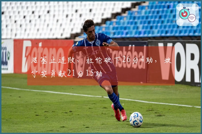 活塞止连败,杜伦砍下26分4助,坎宁安贡献21分15助