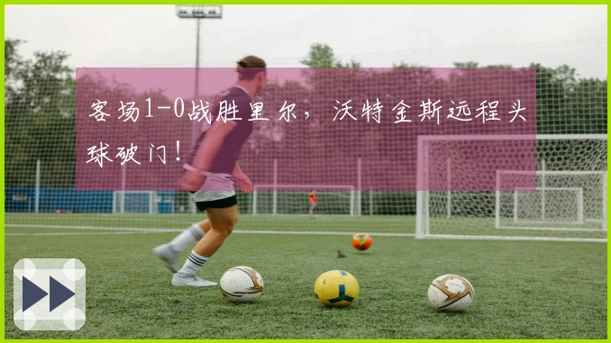 客场1-0战胜里尔，沃特金斯远程头球破门！