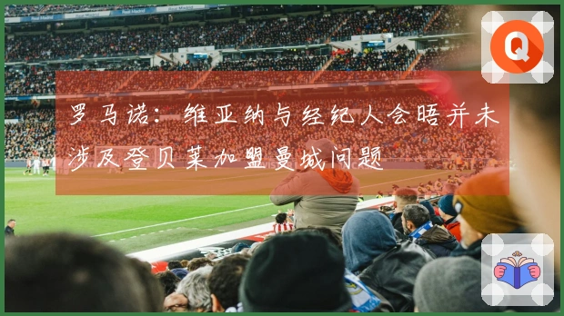 罗马诺：维亚纳与经纪人会晤并未涉及登贝莱加盟曼城问题