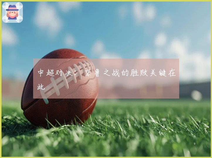 中超对决：京鲁之战的胜败关键在此