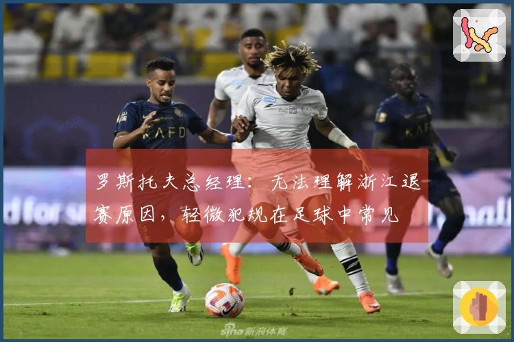 罗斯托夫总经理：无法理解浙江退赛原因，轻微犯规在足球中常见