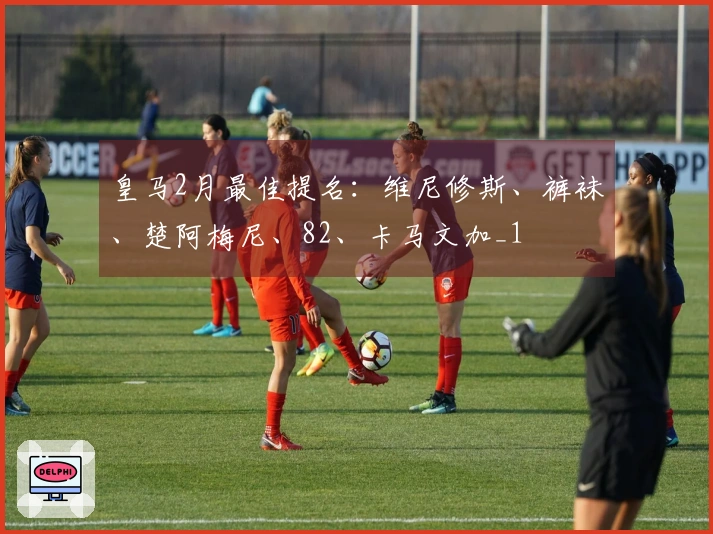 皇马2月最佳提名:维尼修斯、裤袜、楚阿梅尼、82、卡马文加_1