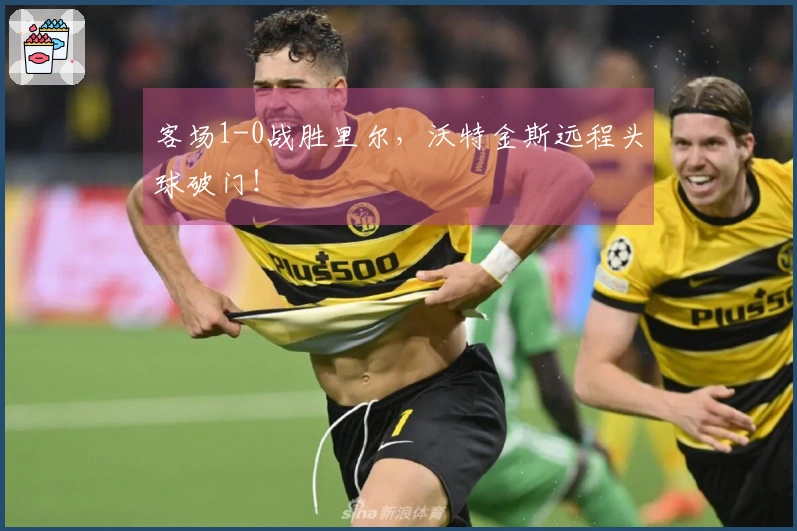 客场1-0战胜里尔，沃特金斯远程头球破门！